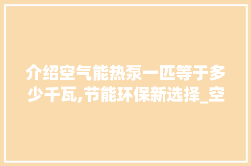 介绍空气能热泵一匹等于多少千瓦,节能环保新选择_空气能热泵一匹等于多少千瓦 介绍空气能热泵一匹等于多少千瓦,节能环保新选择_空气能热泵一匹等于多少千瓦 汽车维修