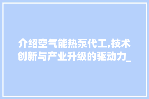介绍空气能热泵代工,技术创新与产业升级的驱动力_空气能热泵厂家代工 介绍空气能热泵代工,技术创新与产业升级的驱动力_空气能热泵厂家代工 墙体维修