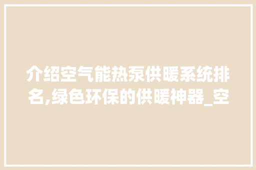 介绍空气能热泵供暖系统排名,绿色环保的供暖神器_空气能热泵供暖系统排名 介绍空气能热泵供暖系统排名,绿色环保的供暖神器_空气能热泵供暖系统排名 厨房维修