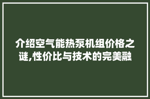 介绍空气能热泵机组价格之谜,性价比与技术的完美融合_空气能热泵机组价格 介绍空气能热泵机组价格之谜,性价比与技术的完美融合_空气能热泵机组价格 墙体维修