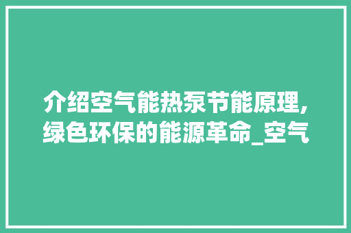 介绍空气能热泵节能原理,绿色环保的能源革命_空气能热泵节能原理 介绍空气能热泵节能原理,绿色环保的能源革命_空气能热泵节能原理 汽车维修