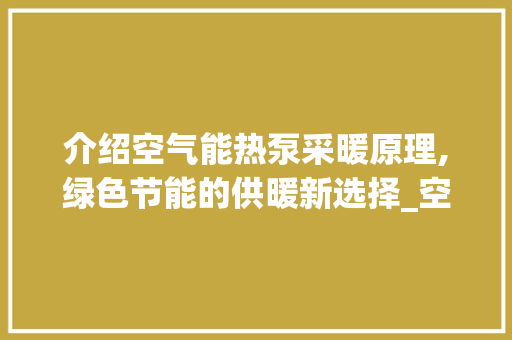 介绍空气能热泵采暖原理,绿色节能的供暖新选择_空气能热泵采暖原理 介绍空气能热泵采暖原理,绿色节能的供暖新选择_空气能热泵采暖原理 汽车维修