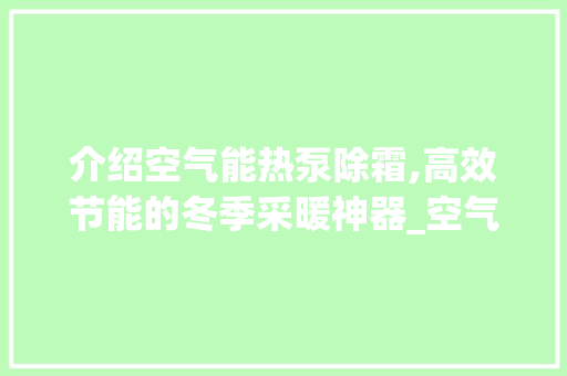 介绍空气能热泵除霜,高效节能的冬季采暖神器_空气能热泵除霜 介绍空气能热泵除霜,高效节能的冬季采暖神器_空气能热泵除霜 综合便民