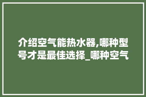 介绍空气能热水器,哪种型号才是最佳选择_哪种空气能热水器最好 介绍空气能热水器,哪种型号才是最佳选择_哪种空气能热水器最好 综合便民