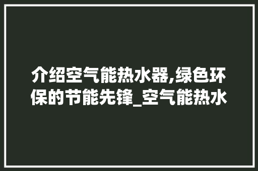 介绍空气能热水器,绿色环保的节能先锋_空气能热水器介绍 介绍空气能热水器,绿色环保的节能先锋_空气能热水器介绍 墙体维修