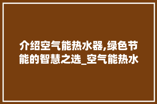 介绍空气能热水器,绿色节能的智慧之选_空气能热水器结构原理图 介绍空气能热水器,绿色节能的智慧之选_空气能热水器结构原理图 厨房维修