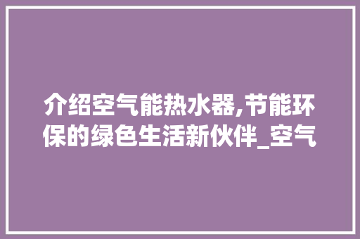 介绍空气能热水器,节能环保的绿色生活新伙伴_空气能热水器的原理图 介绍空气能热水器,节能环保的绿色生活新伙伴_空气能热水器的原理图 家电维修