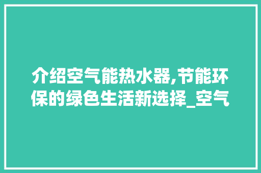 介绍空气能热水器,节能环保的绿色生活新选择_空气能热水器原理图 介绍空气能热水器,节能环保的绿色生活新选择_空气能热水器原理图 厨房维修