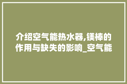 介绍空气能热水器,镁棒的作用与缺失的影响_空气能热水器有没有镁棒 介绍空气能热水器,镁棒的作用与缺失的影响_空气能热水器有没有镁棒 家电维修
