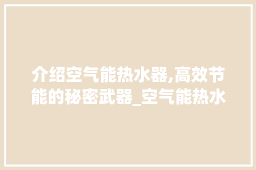介绍空气能热水器,高效节能的秘密武器_空气能热水器什么原理 介绍空气能热水器,高效节能的秘密武器_空气能热水器什么原理 综合便民
