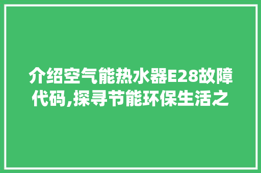 介绍空气能热水器E28故障代码,探寻节能环保生活之路_空气能报e28 介绍空气能热水器E28故障代码,探寻节能环保生活之路_空气能报e28 厨房维修