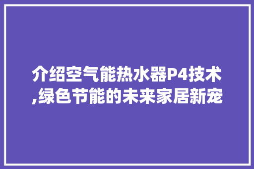 介绍空气能热水器P4技术,绿色节能的未来家居新宠_空气能热水器显示p4 介绍空气能热水器P4技术,绿色节能的未来家居新宠_空气能热水器显示p4 墙体维修