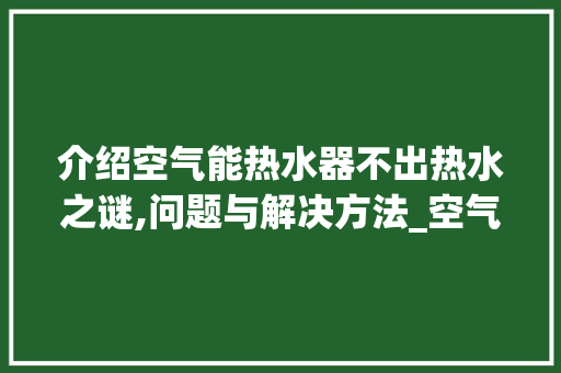 介绍空气能热水器不出热水之谜,问题与解决方法_空气能热水器不出热水 介绍空气能热水器不出热水之谜,问题与解决方法_空气能热水器不出热水 汽车维修