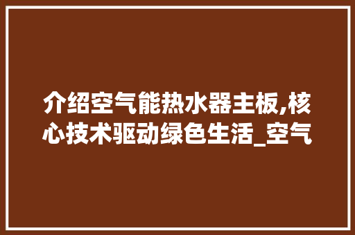 介绍空气能热水器主板,核心技术驱动绿色生活_空气能热水器主板 介绍空气能热水器主板,核心技术驱动绿色生活_空气能热水器主板 家电维修