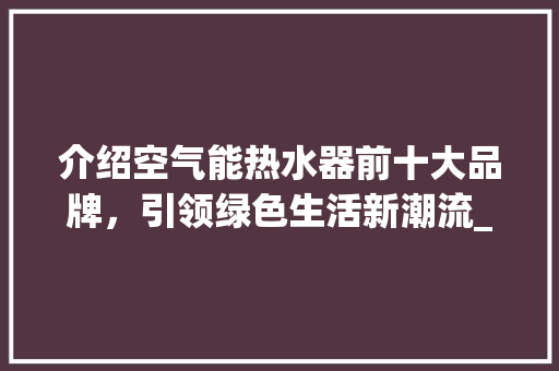 介绍空气能热水器前十大品牌，引领绿色生活新潮流_空气能热水器前十大品牌 介绍空气能热水器前十大品牌，引领绿色生活新潮流_空气能热水器前十大品牌 汽车维修