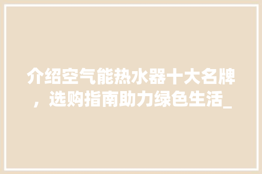 介绍空气能热水器十大名牌，选购指南助力绿色生活_空气能热水器十大名牌排名 介绍空气能热水器十大名牌，选购指南助力绿色生活_空气能热水器十大名牌排名 汽车维修