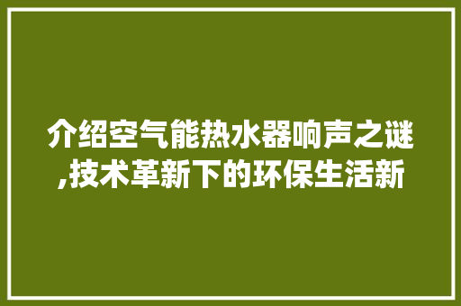 介绍空气能热水器响声之谜,技术革新下的环保生活新篇章_空气能热水器响是怎么回事 介绍空气能热水器响声之谜,技术革新下的环保生活新篇章_空气能热水器响是怎么回事 墙体维修