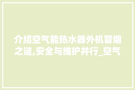 介绍空气能热水器外机冒烟之谜,安全与维护并行_空气能热水器外机冒烟 介绍空气能热水器外机冒烟之谜,安全与维护并行_空气能热水器外机冒烟 汽车维修
