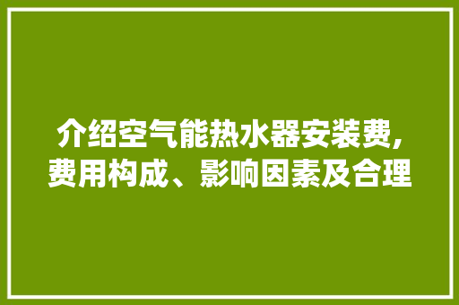 介绍空气能热水器安装费,费用构成、影响因素及合理预算_空气能热水器安装费 介绍空气能热水器安装费,费用构成、影响因素及合理预算_空气能热水器安装费 墙体维修