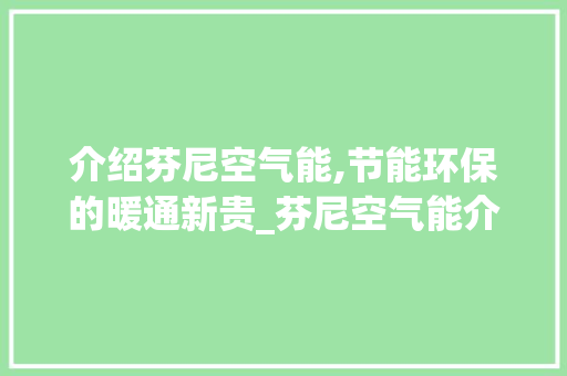 介绍芬尼空气能,节能环保的暖通新贵_芬尼空气能介绍 介绍芬尼空气能,节能环保的暖通新贵_芬尼空气能介绍 汽车维修