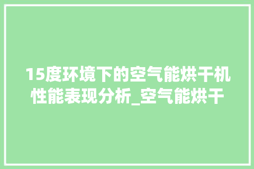 15度环境下的空气能烘干机性能表现分析_空气能烘干机15度怎么样 15度环境下的空气能烘干机性能表现分析_空气能烘干机15度怎么样 家电维修