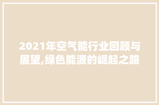2021年空气能行业回顾与展望,绿色能源的崛起之路_2021空气能 2021年空气能行业回顾与展望,绿色能源的崛起之路_2021空气能 综合便民