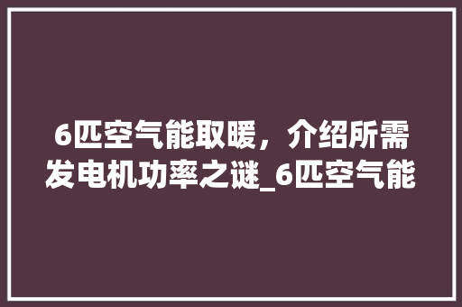 6匹空气能取暖，介绍所需发电机功率之谜_6匹空气能需要多大发电机 6匹空气能取暖，介绍所需发电机功率之谜_6匹空气能需要多大发电机 家电维修