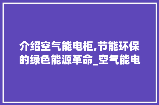 介绍空气能电柜,节能环保的绿色能源革命_空气能电柜 介绍空气能电柜,节能环保的绿色能源革命_空气能电柜 厨房维修