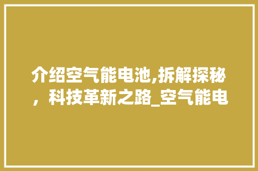 介绍空气能电池,拆解探秘，科技革新之路_空气能电池怎么拆 介绍空气能电池,拆解探秘，科技革新之路_空气能电池怎么拆 厨房维修