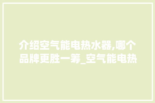 介绍空气能电热水器,哪个品牌更胜一筹_空气能电热水器哪个好 介绍空气能电热水器,哪个品牌更胜一筹_空气能电热水器哪个好 厨房维修