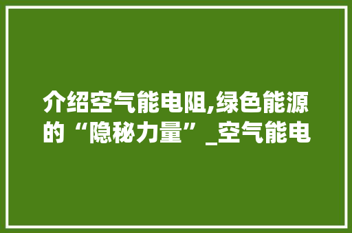 介绍空气能电阻,绿色能源的“隐秘力量”_空气能电阻 介绍空气能电阻,绿色能源的“隐秘力量”_空气能电阻 厨房维修