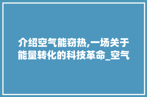 介绍空气能窃热,一场关于能量转化的科技革命_空气能窃热 介绍空气能窃热,一场关于能量转化的科技革命_空气能窃热 厨房维修