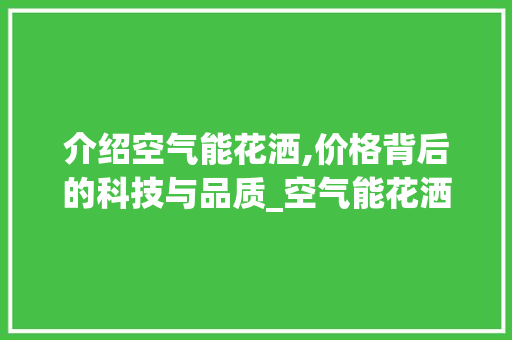 介绍空气能花洒,价格背后的科技与品质_空气能花洒价位 介绍空气能花洒,价格背后的科技与品质_空气能花洒价位 综合便民