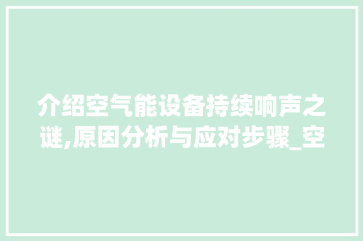 介绍空气能设备持续响声之谜,原因分析与应对步骤_空气能一直响什么原因 介绍空气能设备持续响声之谜,原因分析与应对步骤_空气能一直响什么原因 家电维修