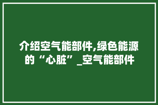 介绍空气能部件,绿色能源的“心脏”_空气能部件 介绍空气能部件,绿色能源的“心脏”_空气能部件 综合便民