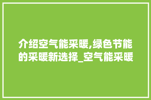 介绍空气能采暖,绿色节能的采暖新选择_空气能采暖真实吗 介绍空气能采暖,绿色节能的采暖新选择_空气能采暖真实吗 综合便民