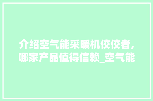 介绍空气能采暖机佼佼者,哪家产品值得信赖_空气能采暖机哪家不错 介绍空气能采暖机佼佼者,哪家产品值得信赖_空气能采暖机哪家不错 家电维修