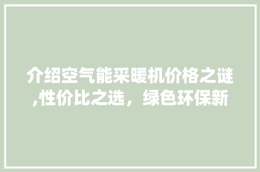 介绍空气能采暖机价格之谜,性价比之选，绿色环保新风尚_空气能采暖机多少钱 介绍空气能采暖机价格之谜,性价比之选，绿色环保新风尚_空气能采暖机多少钱 家电维修