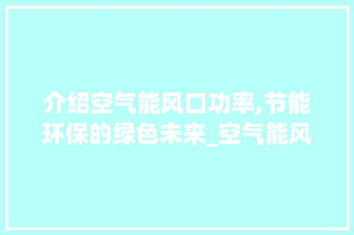 介绍空气能风口功率,节能环保的绿色未来_空气能风口功率 介绍空气能风口功率,节能环保的绿色未来_空气能风口功率 厨房维修
