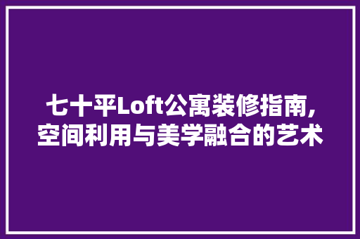 七十平Loft公寓装修指南,空间利用与美学融合的艺术 七十平Loft公寓装修指南,空间利用与美学融合的艺术 综合便民