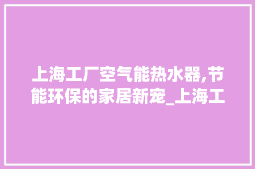 上海工厂空气能热水器,节能环保的家居新宠_上海工厂空气能热水器价位