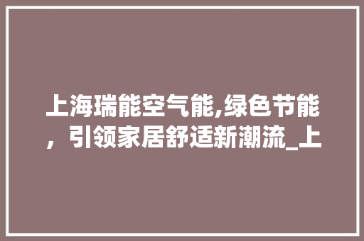 上海瑞能空气能,绿色节能，引领家居舒适新潮流_上海瑞能空气能