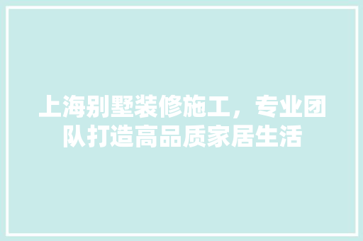 上海别墅装修施工，专业团队打造高品质家居生活