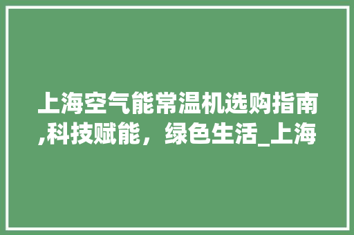 上海空气能常温机选购指南,科技赋能，绿色生活_上海空气能常温机怎么选