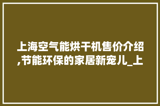 上海空气能烘干机售价介绍,节能环保的家居新宠儿_上海空气能烘干机售价多少