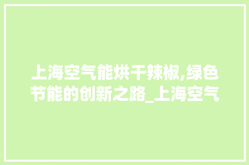 上海空气能烘干辣椒,绿色节能的创新之路_上海空气能烘干辣椒公司