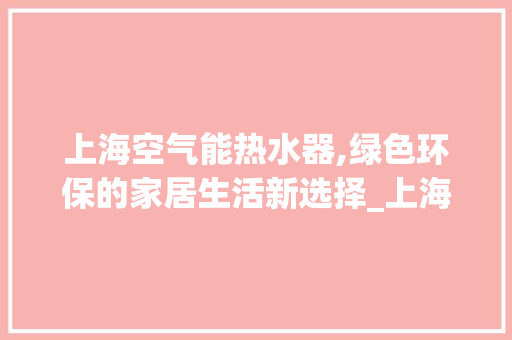上海空气能热水器,绿色环保的家居生活新选择_上海空气能热水器系列产品
