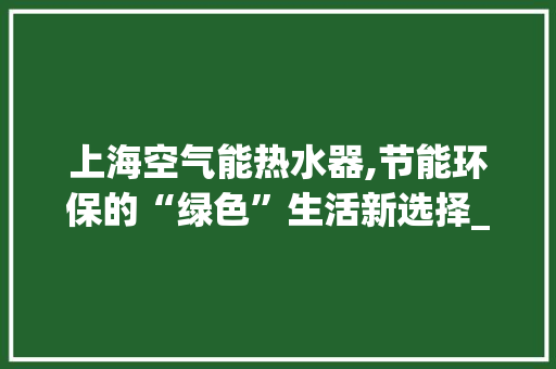 上海空气能热水器,节能环保的“绿色”生活新选择_上海空气能热水器原理