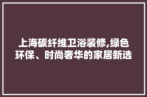 上海碳纤维卫浴装修,绿色环保、时尚奢华的家居新选择 上海碳纤维卫浴装修,绿色环保、时尚奢华的家居新选择 综合便民