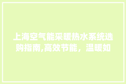 上海空气能采暖热水系统选购指南,高效节能，温暖如春_上海空气能采暖怎么选热水